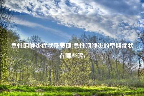 急性咽喉炎症状及表现(急性咽喉炎的早期症状有哪些呢)