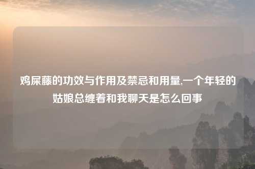 鸡屎藤的功效与作用及禁忌和用量,一个年轻的姑娘总缠着和我聊天是怎么回事