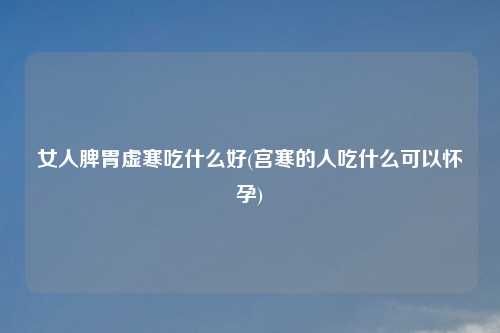 女人脾胃虚寒吃什么好(宫寒的人吃什么可以怀孕)