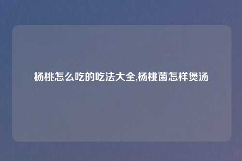 杨桃怎么吃的吃法大全,杨桃菌怎样煲汤