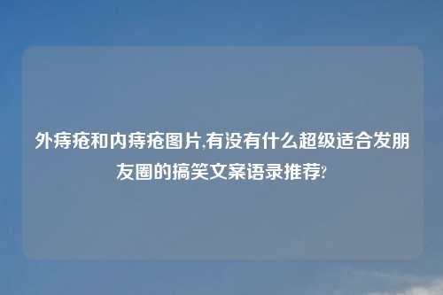 外痔疮和内痔疮图片,有没有什么超级适合发朋友圈的搞笑文案语录推荐?