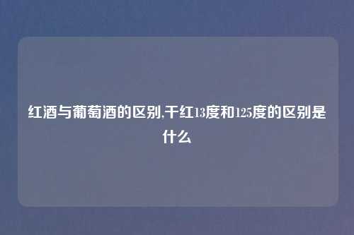 红酒与葡萄酒的区别,干红13度和125度的区别是什么
