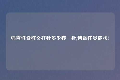 强直性脊柱炎打针多少钱一针,狗脊柱炎症状?