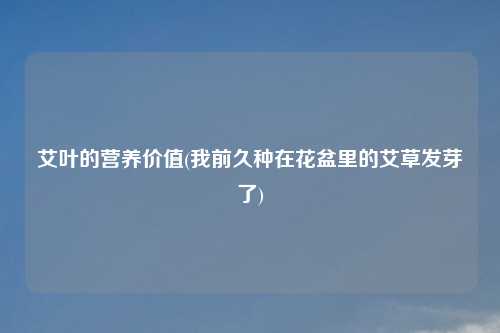 艾叶的营养价值(我前久种在花盆里的艾草发芽了)