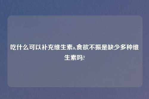 吃什么可以补充维生素a,食欲不振是缺少多种维生素吗?