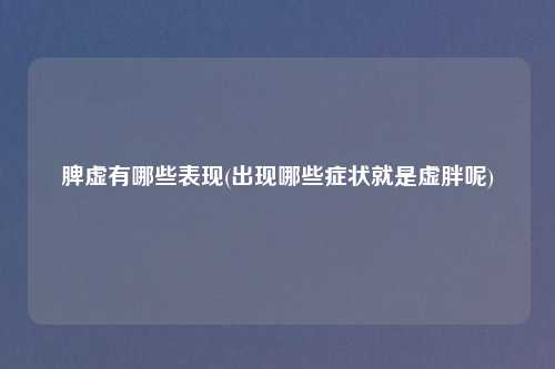 脾虚有哪些表现(出现哪些症状就是虚胖呢)