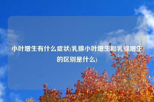 小叶增生有什么症状(乳腺小叶增生和乳腺增生的区别是什么)