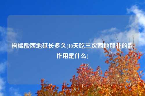枸橼酸西地延长多久(10天吃三次西地那非的副作用是什么)