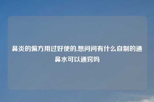 鼻炎的偏方用过好使的,想问问有什么自制的通鼻水可以通窍吗