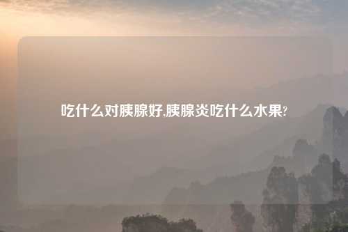 吃什么对胰腺好,胰腺炎吃什么水果?