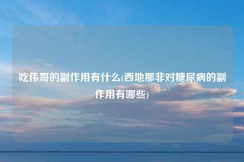 吃伟哥的副作用有什么(西地那非对糖尿病的副作用有哪些)