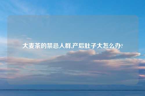 大麦茶的禁忌人群,产后肚子大怎么办?