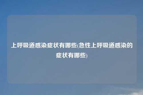 上呼吸道感染症状有哪些(急性上呼吸道感染的症状有哪些)