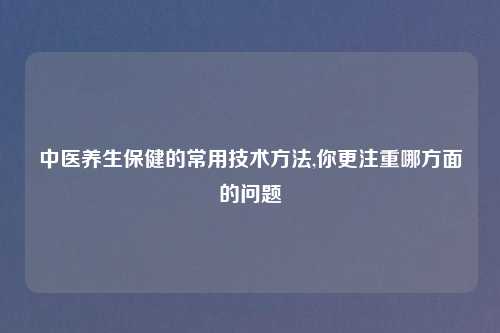 中医养生保健的常用技术方法,你更注重哪方面的问题