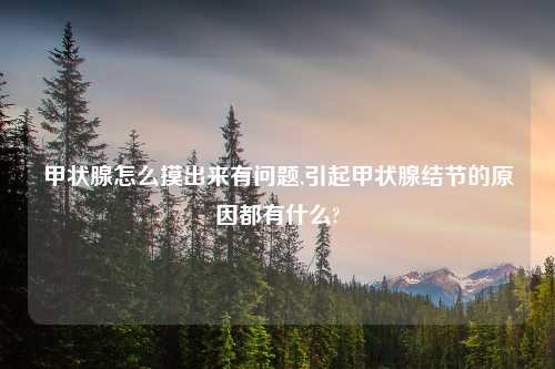 甲状腺怎么摸出来有问题,引起甲状腺结节的原因都有什么?