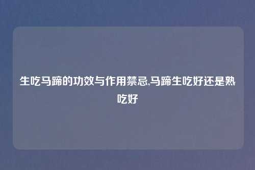 生吃马蹄的功效与作用禁忌,马蹄生吃好还是熟吃好
