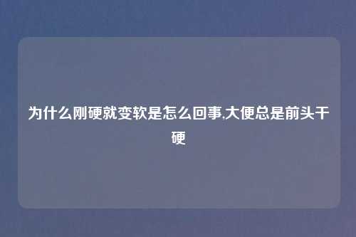 为什么刚硬就变软是怎么回事,大便总是前头干硬