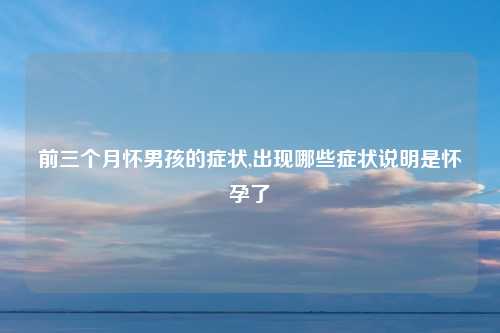 前三个月怀男孩的症状,出现哪些症状说明是怀孕了