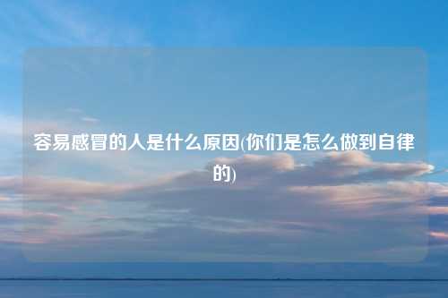 容易感冒的人是什么原因(你们是怎么做到自律的)