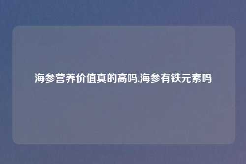 海参营养价值真的高吗,海参有铁元素吗