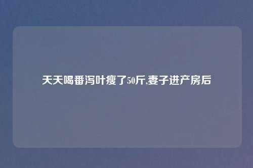 天天喝番泻叶瘦了50斤,妻子进产房后