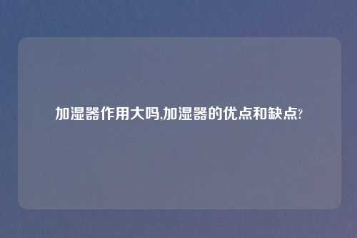 加湿器作用大吗,加湿器的优点和缺点?