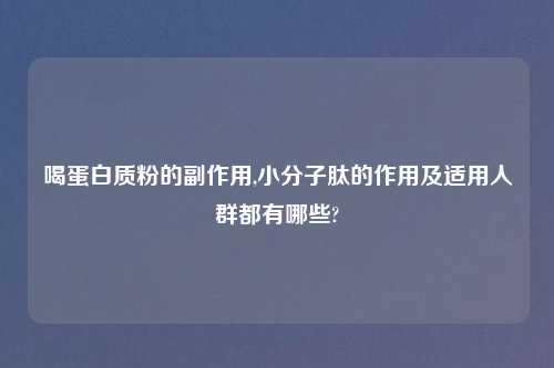 喝蛋白质粉的副作用,小分子肽的作用及适用人群都有哪些?