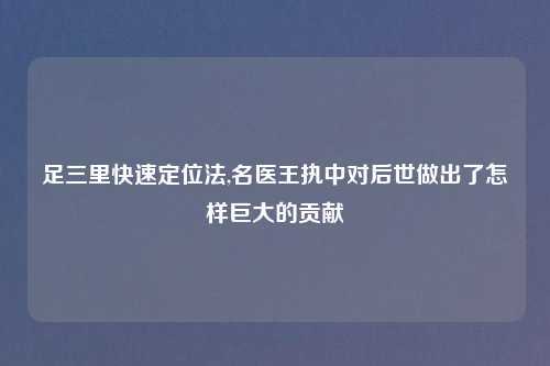 足三里快速定位法,名医王执中对后世做出了怎样巨大的贡献