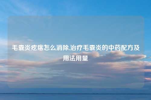 毛囊炎疙瘩怎么消除,治疗毛囊炎的中药配方及用法用量