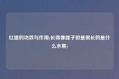 红提的功效与作用(长得像提子但是很长的是什么水果)