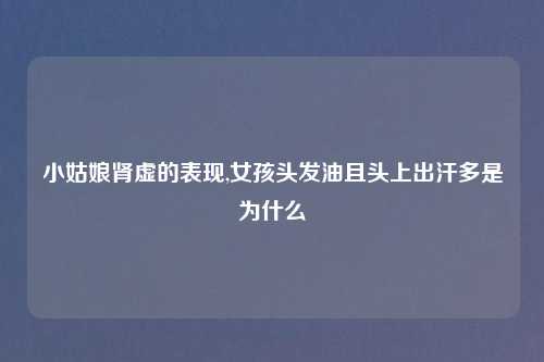 小姑娘肾虚的表现,女孩头发油且头上出汗多是为什么
