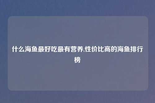 什么海鱼最好吃最有营养,性价比高的海鱼排行榜