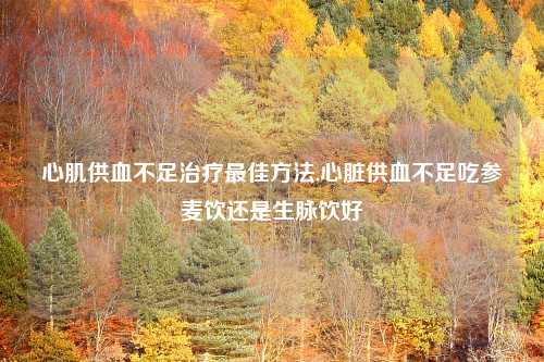 心肌供血不足治疗最佳方法,心脏供血不足吃参麦饮还是生脉饮好