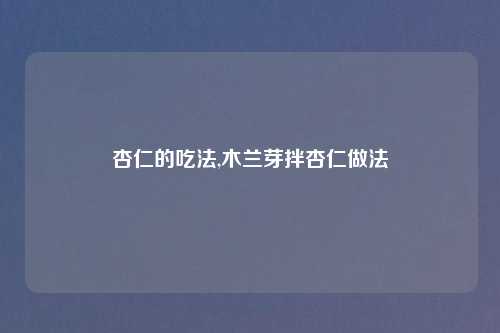杏仁的吃法,木兰芽拌杏仁做法