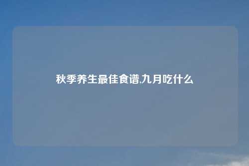 秋季养生最佳食谱,九月吃什么