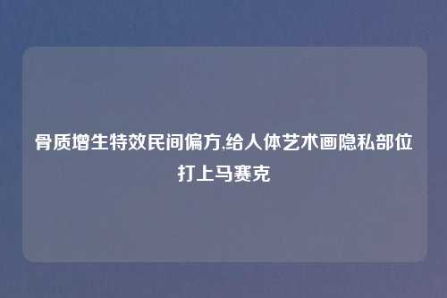 骨质增生特效民间偏方,给人体艺术画隐私部位打上马赛克