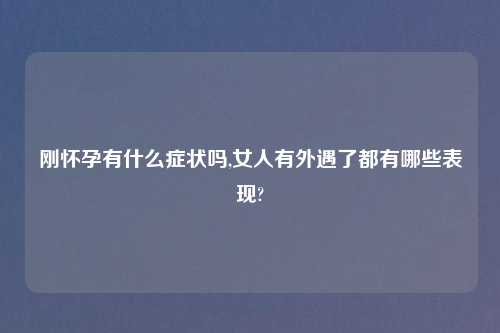 刚怀孕有什么症状吗,女人有外遇了都有哪些表现?