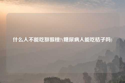 什么人不能吃猕猴桃?(糖尿病人能吃桔子吗)