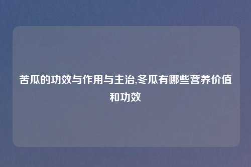 苦瓜的功效与作用与主治,冬瓜有哪些营养价值和功效