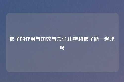 柿子的作用与功效与禁忌,山楂和柿子能一起吃吗