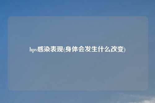 hpv感染表现(身体会发生什么改变)