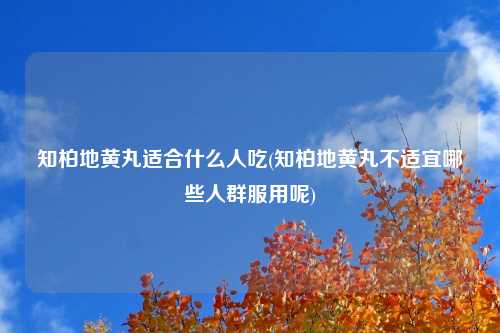 知柏地黄丸适合什么人吃(知柏地黄丸不适宜哪些人群服用呢)