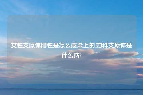 女性支原体阳性是怎么感染上的,妇科支原体是什么病?