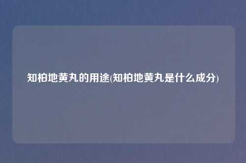 知柏地黄丸的用途(知柏地黄丸是什么成分)