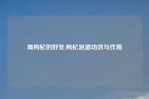 喝枸杞的好处,枸杞泡酒功效与作用