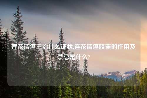 莲花清瘟主治什么证状,连花清瘟胶囊的作用及禁忌是什么?