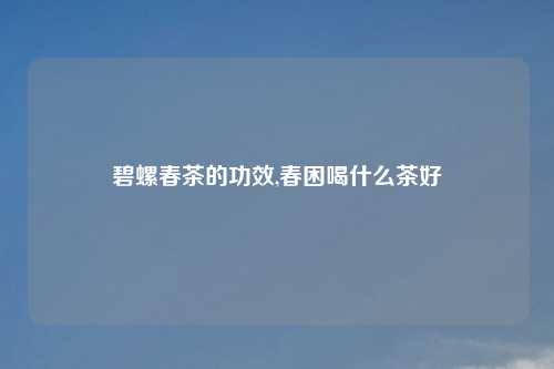 碧螺春茶的功效,春困喝什么茶好