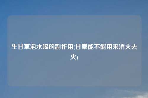 生甘草泡水喝的副作用(甘草能不能用来消火去火)