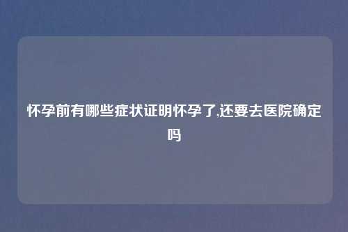 怀孕前有哪些症状证明怀孕了,还要去医院确定吗