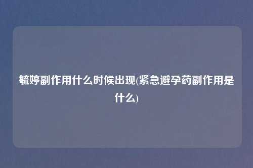 毓婷副作用什么时候出现(紧急避孕药副作用是什么)